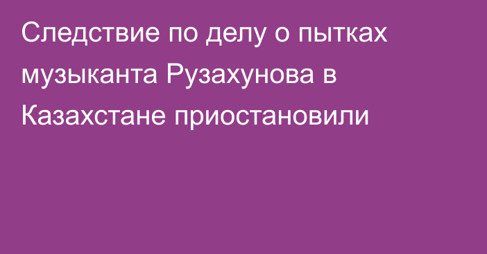 Следствие по делу о пытках музыканта Рузахунова в Казахстане приостановили