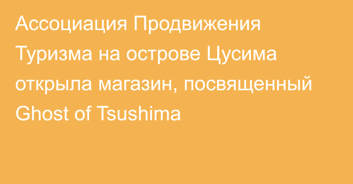 Ассоциация Продвижения Туризма на острове Цусима открыла магазин, посвященный Ghost of Tsushima