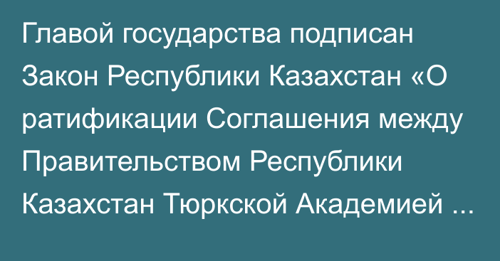 Главой государства подписан Закон Республики Казахстан «О ратификации Соглашения между Правительством Республики Казахстан Тюркской Академией об условиях и порядке размещения Тюркской Академии»