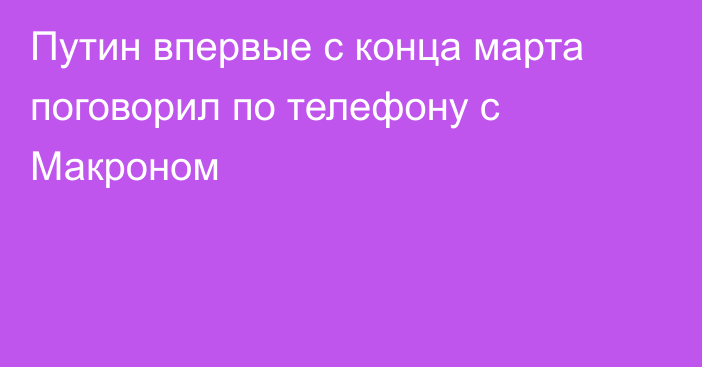 Путин впервые с конца марта поговорил по телефону с Макроном