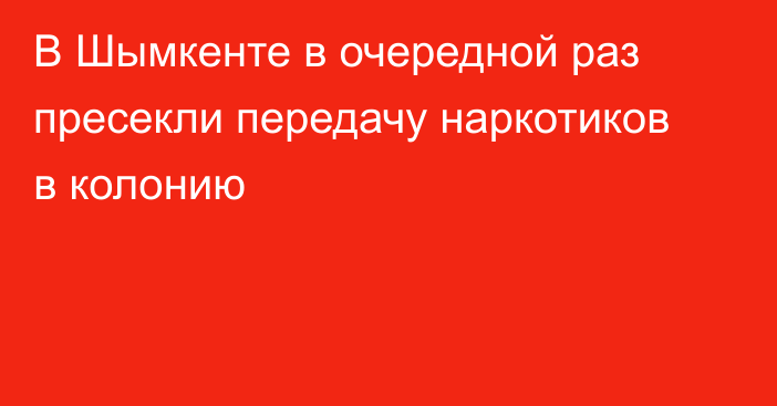 В Шымкенте в очередной раз пресекли передачу наркотиков в колонию