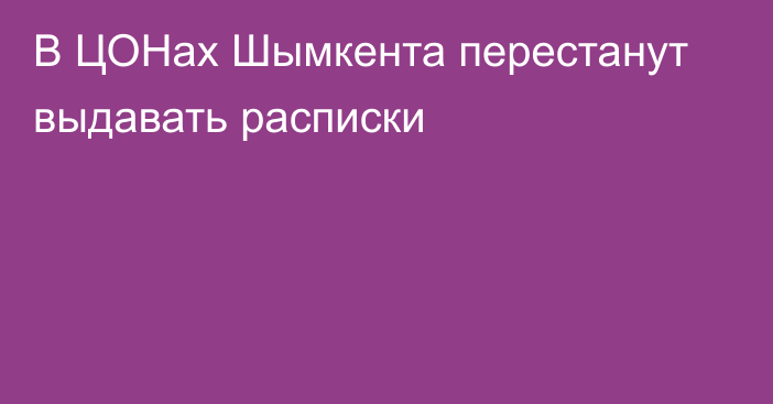 В ЦОНах Шымкента перестанут выдавать расписки