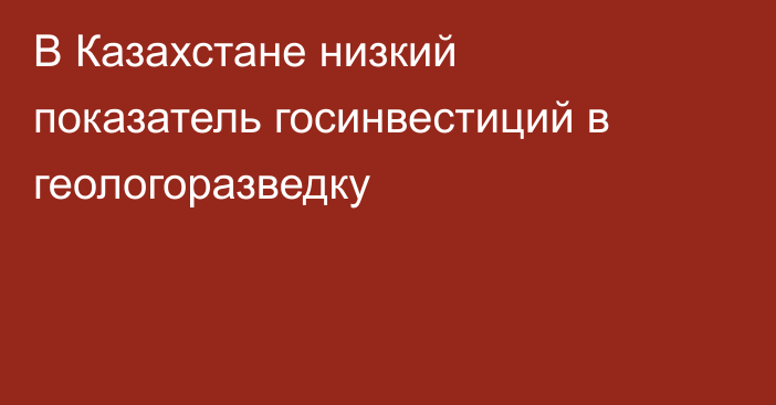 В Казахстане низкий показатель госинвестиций в геологоразведку