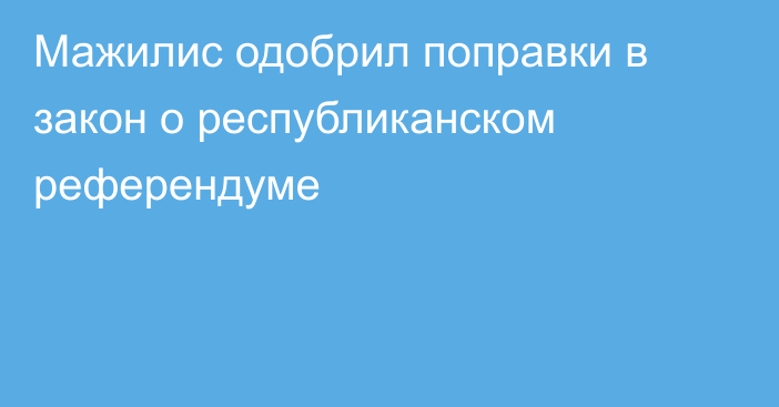 Мажилис одобрил поправки в закон о республиканском референдуме