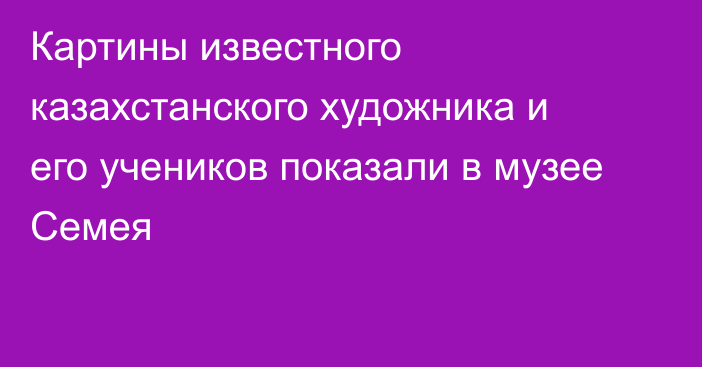 Картины известного казахстанского художника и его учеников показали в музее Семея