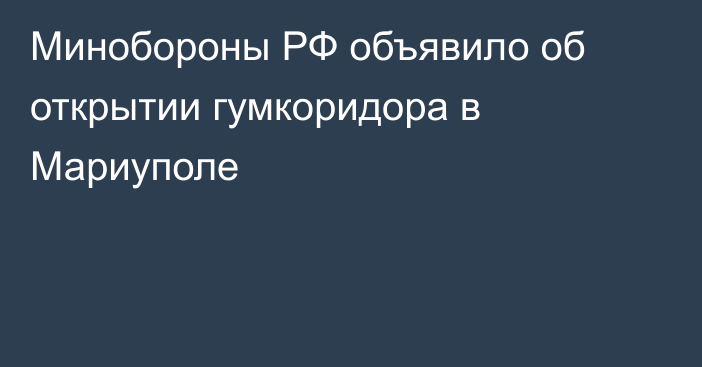 Минобороны РФ объявило об открытии гумкоридора в Мариуполе