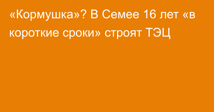 «Кормушка»? В Семее 16 лет «в короткие сроки» строят ТЭЦ