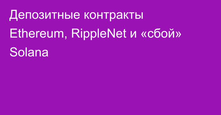 Депозитные контракты Ethereum, RippleNet и «сбой» Solana