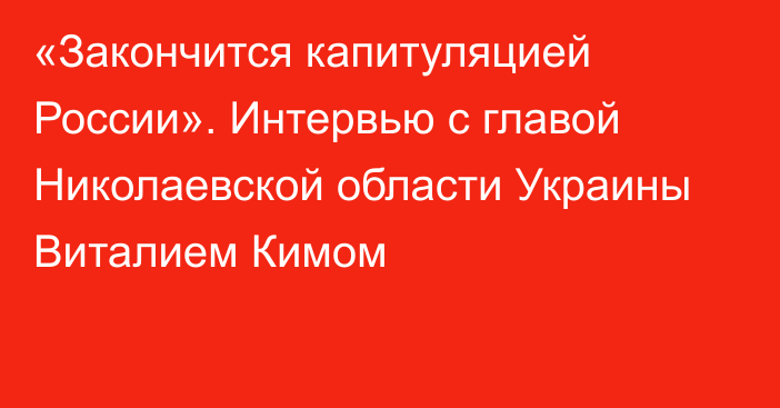 «Закончится капитуляцией России». Интервью с главой Николаевской области Украины Виталием Кимом