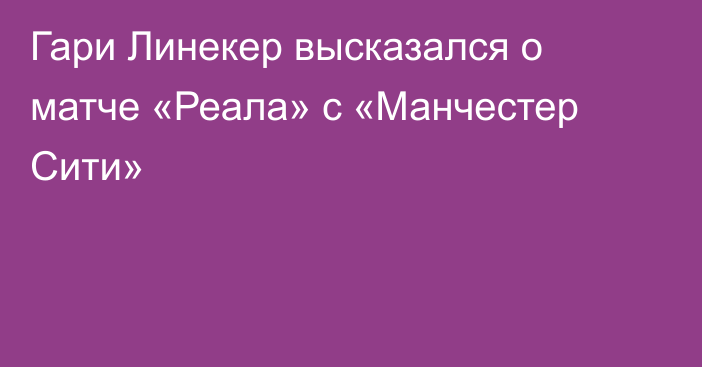 Гари Линекер высказался о матче «Реала» с «Манчестер Сити»