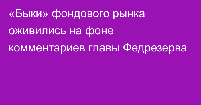 «Быки» фондового рынка оживились на фоне комментариев главы Федрезерва