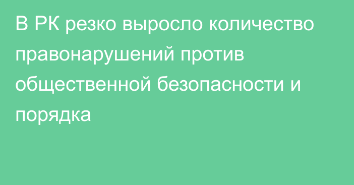 В РК резко выросло количество правонарушений против общественной безопасности и порядка