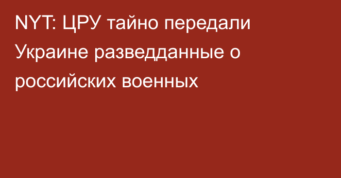 NYT: ЦРУ тайно передали Украине разведданные о российских военных