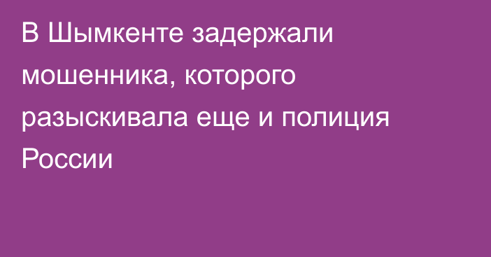 В Шымкенте задержали мошенника, которого разыскивала еще и полиция России