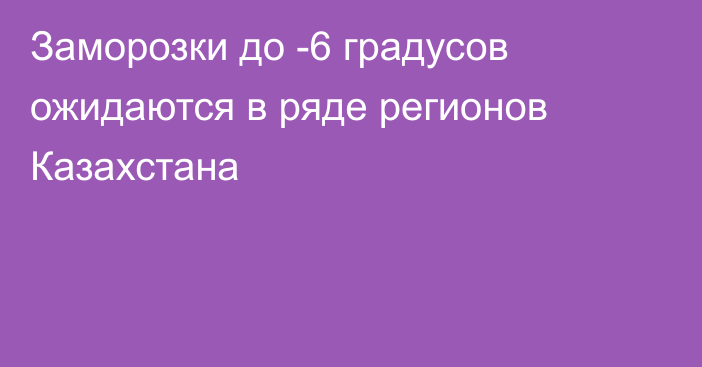 Заморозки до -6 градусов ожидаются в ряде регионов Казахстана