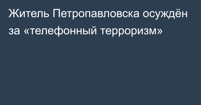 Житель Петропавловска осуждён за «телефонный терроризм»