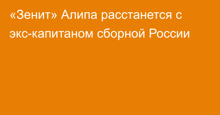 «Зенит» Алипа расстанется с экс-капитаном сборной России