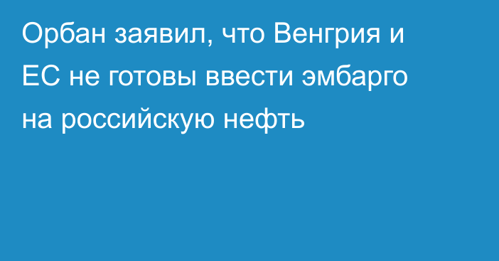 Орбан заявил, что Венгрия и ЕС не готовы ввести эмбарго на российскую нефть