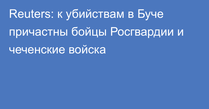 Reuters: к убийствам в Буче причастны бойцы Росгвардии и чеченские войска