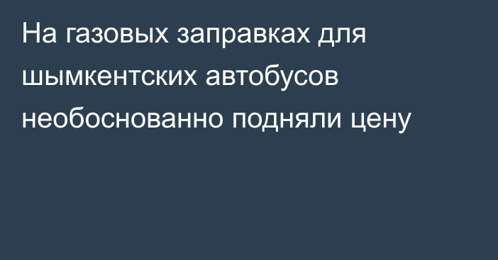 На газовых заправках для шымкентских автобусов необоснованно подняли цену