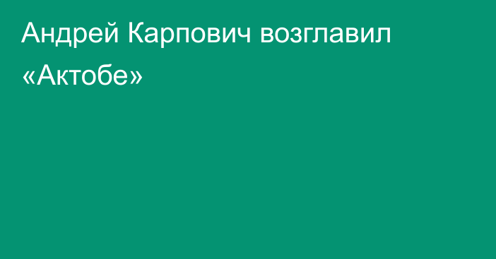 Андрей Карпович возглавил «Актобе»