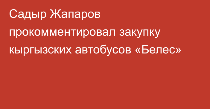 Садыр Жапаров прокомментировал закупку кыргызских автобусов «Белес»