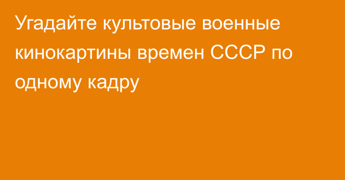 Угадайте культовые военные кинокартины времен СССР по одному кадру