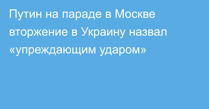 Путин на параде в Москве вторжение в Украину назвал «упреждающим ударом»