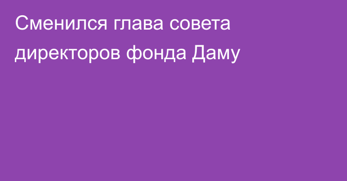 Сменился глава совета директоров фонда Даму