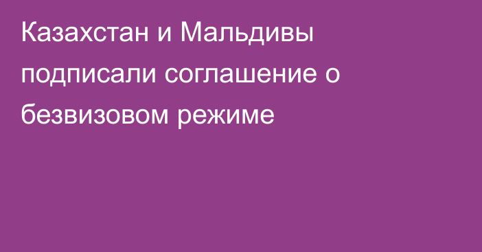 Казахстан и Мальдивы подписали соглашение о безвизовом режиме