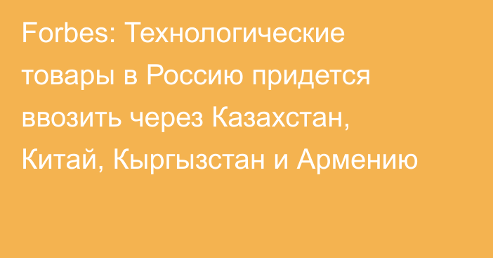 Forbes: Технологические товары в Россию придется ввозить через Казахстан, Китай, Кыргызстан и Армению