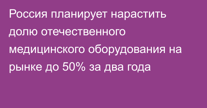 Россия планирует нарастить долю отечественного медицинского оборудования на рынке до 50% за два года