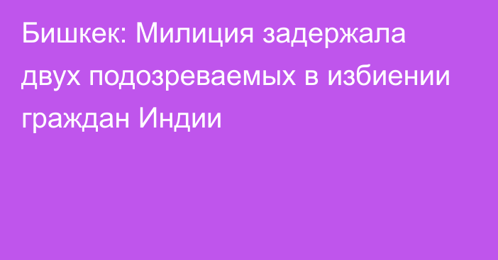 Бишкек: Милиция задержала двух подозреваемых в избиении граждан Индии