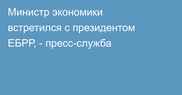 Министр экономики встретился с президентом ЕБРР, - пресс-служба