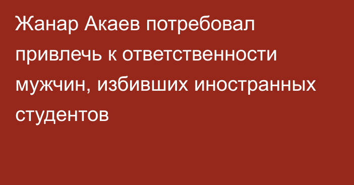 Жанар Акаев потребовал привлечь к ответственности мужчин, избивших иностранных студентов