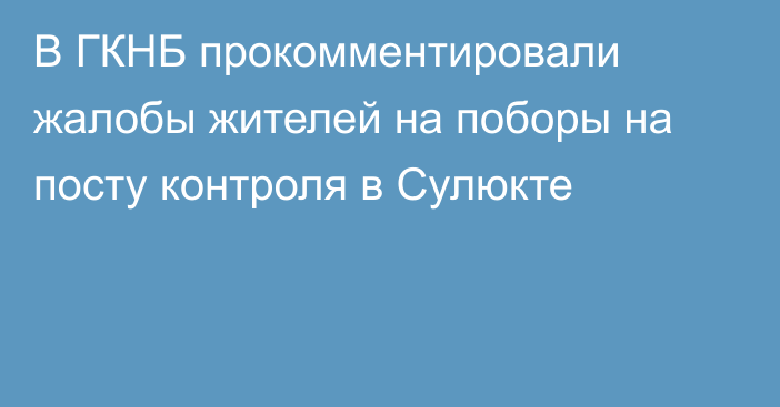 В ГКНБ прокомментировали жалобы жителей на поборы на посту контроля в Сулюкте