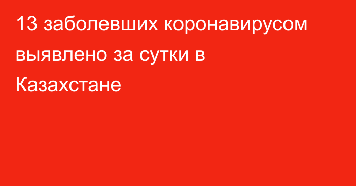 13 заболевших коронавирусом выявлено за сутки в Казахстане