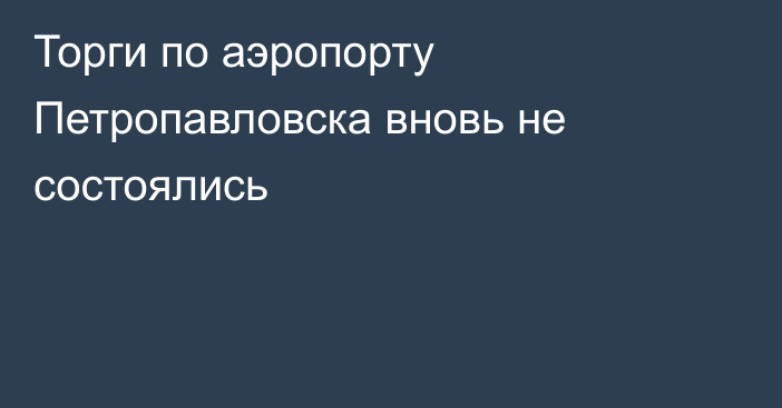 Торги по аэропорту Петропавловска вновь не состоялись