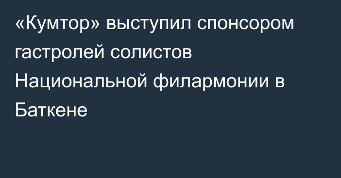 «Кумтор» выступил спонсором гастролей солистов Национальной филармонии в Баткене