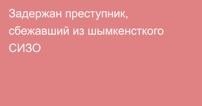 Задержан преступник, сбежавший из шымкенсткого СИЗО