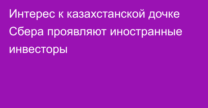 Интерес к казахстанской дочке Сбера проявляют иностранные инвесторы