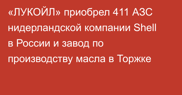 «ЛУКОЙЛ» приобрел 411 АЗС нидерландской компании Shell в России и завод по производству масла в Торжке