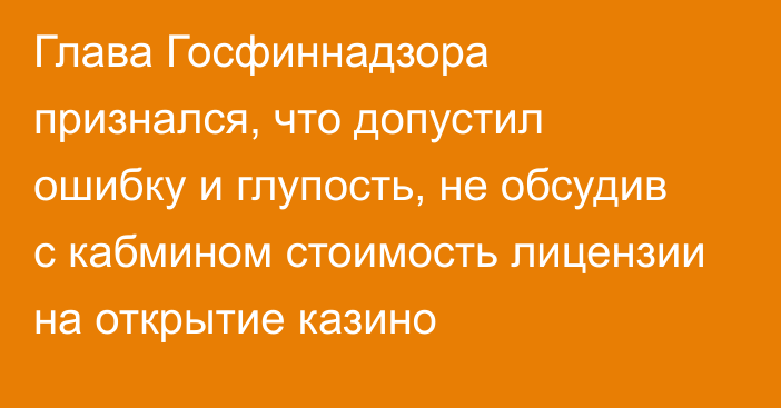 Глава Госфиннадзора признался, что допустил ошибку и глупость, не обсудив с кабмином стоимость лицензии на открытие казино