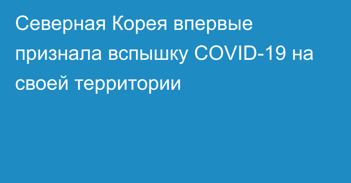 Северная Корея впервые признала вспышку COVID-19 на своей территории