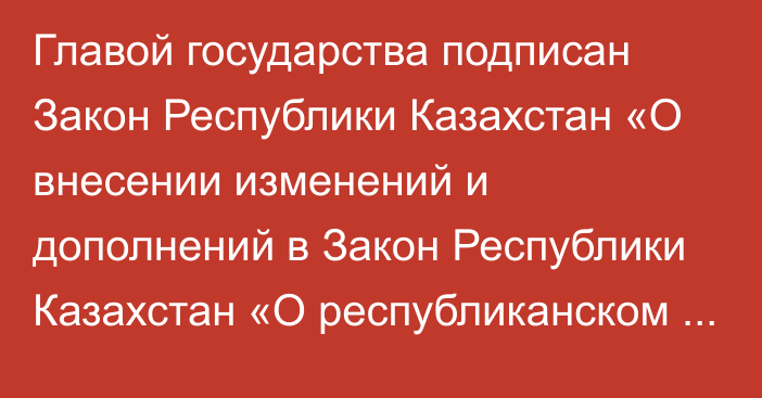 Главой государства подписан Закон Республики Казахстан  «О внесении изменений и дополнений в Закон Республики Казахстан «О республиканском  бюджете на 2022 – 2024 годы»