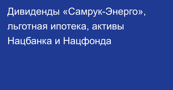 Дивиденды «Самрук-Энерго», льготная ипотека, активы Нацбанка и Нацфонда