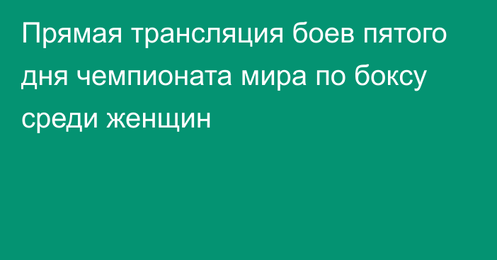 Прямая трансляция боев пятого дня чемпионата мира по боксу среди женщин