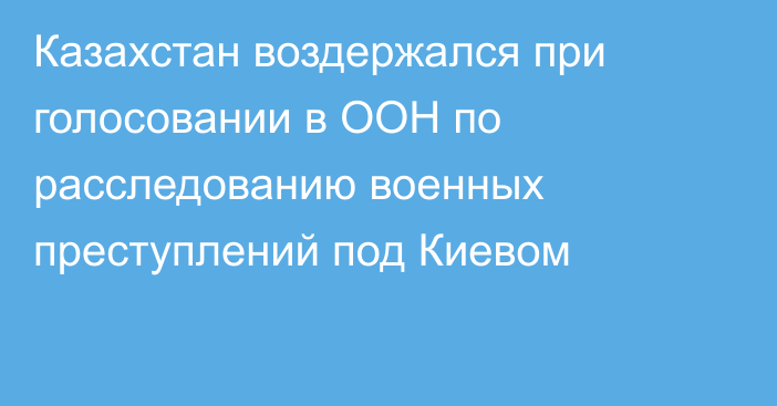 Казахстан воздержался при голосовании в ООН по расследованию военных преступлений под Киевом