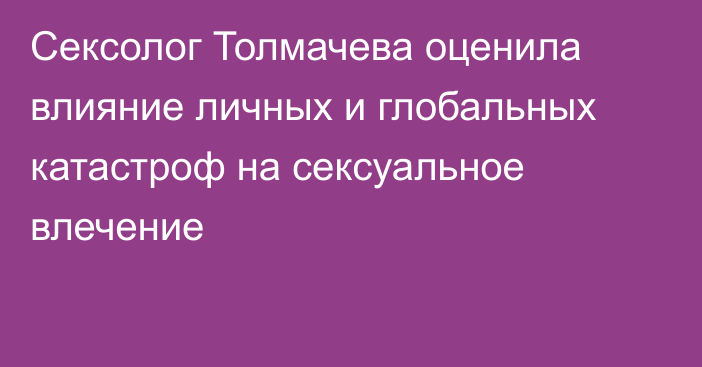 Сексолог Толмачева оценила влияние личных и глобальных катастроф на сексуальное влечение