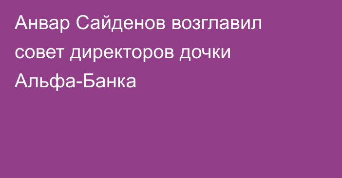 Анвар Сайденов возглавил совет директоров дочки Альфа-Банка